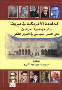al-Jāmi‘ah al-Amrīkīyah fī Bayrūt wa-athar khirrījīhā al-‘Irāqīyīn ‘alá al-fikr al-siyāsī fī al-‘Irāq al-Malakī