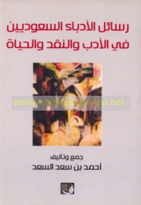 Rasā’il al-udabā’ al-Sa‘ūdīyīn fī al-adab wa-al-naqd wa-al-ḥayāh