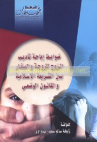 Ḍawābiṭ ibāḥat ta’dīb al-zawj lil-zawjah wa-al-ṣighār bayna al-sharī‘ah al-Islāmīyah wa-al-qānūn al-waḍ‘ī