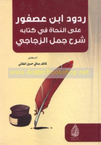 Rudūd Ibn ‘Uṣfūr ‘alá al-nuḥāh fī kitābihi Sharḥ Jumal al-Zajjājī