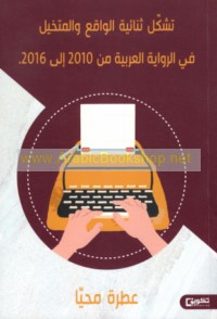 Tashakkul thunā’īyat al-wāqi‘ wa-al-mutakhayyal fī al-riwāyah al-‘Arabīyah bayna ‘āmay 2010-2016 M
