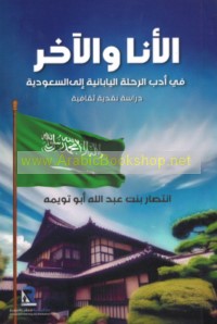 al-Anā wa-al-ākhar fī adab al-riḥlah al-Yābānīyah ilá al-Mamlakah al-‘Arabīyah al-Sa‘ūdīyah