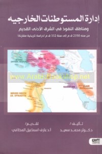 Idārat al-mustawṭanāt al-khārijīyah wa-manāṭiq al-nufūdh fī al-Sharq al-Adná al-qadīm min sanat 2350 Q. M ilá sanat 332 Q. M